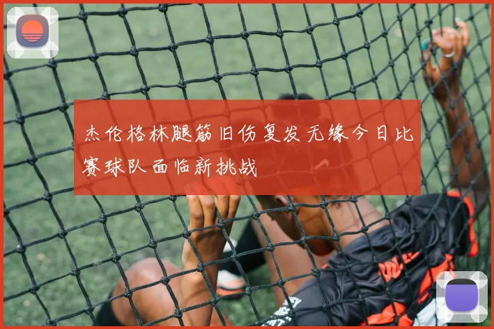 杰伦格林腿筋旧伤复发无缘今日比赛球队面临新挑战