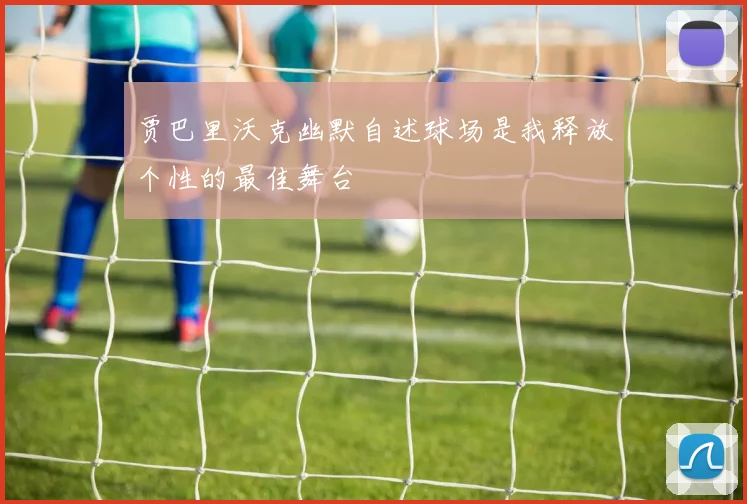 贾巴里沃克幽默自述球场是我释放个性的最佳舞台