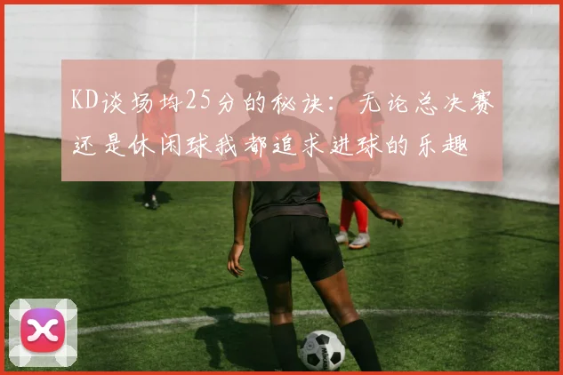 KD谈场均25分的秘诀：无论总决赛还是休闲球我都追求进球的乐趣