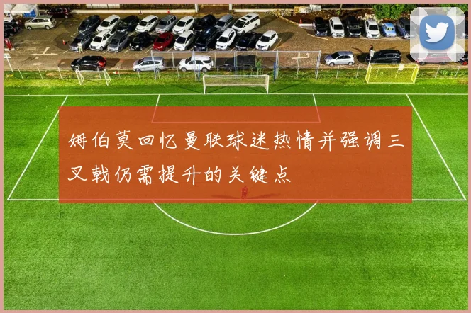 姆伯莫回忆曼联球迷热情并强调三叉戟仍需提升的关键点
