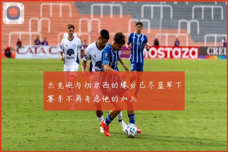 杰克逊与切尔西的缘分已尽蓝军下赛季不再考虑他的加入
