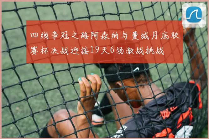 四线争冠之路阿森纳与曼城月底联赛杯决战迎接19天6场激战挑战