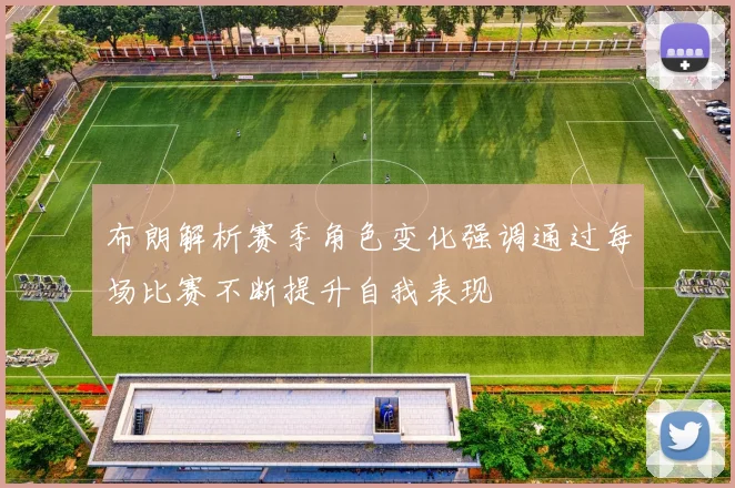 布朗解析赛季角色变化强调通过每场比赛不断提升自我表现