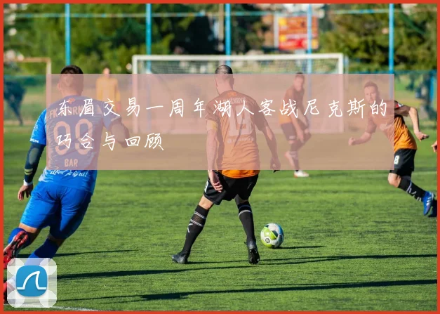 东眉交易一周年湖人客战尼克斯的巧合与回顾