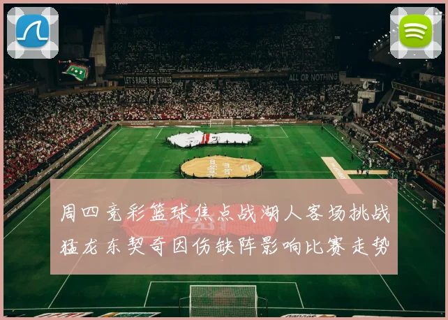 周四竞彩篮球焦点战湖人客场挑战猛龙东契奇因伤缺阵影响比赛走势