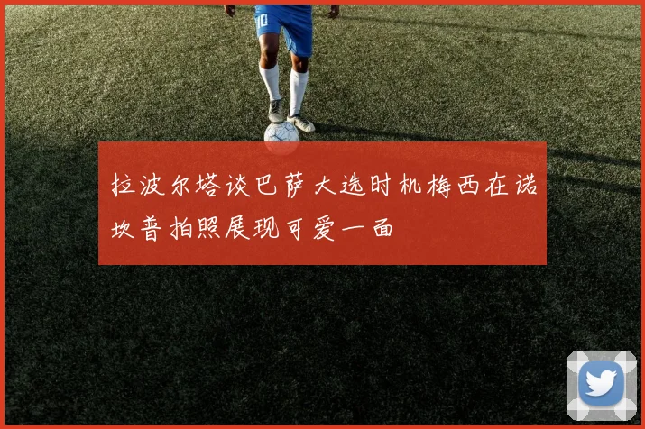 拉波尔塔谈巴萨大选时机梅西在诺坎普拍照展现可爱一面