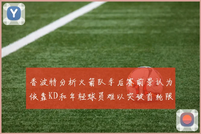 香波特分析火箭队季后赛前景认为依靠KD和年轻球员难以突破首轮限制