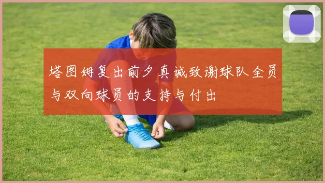 塔图姆复出前夕真诚致谢球队全员与双向球员的支持与付出