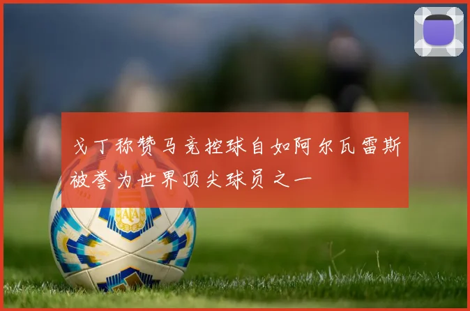 戈丁称赞马竞控球自如阿尔瓦雷斯被誉为世界顶尖球员之一