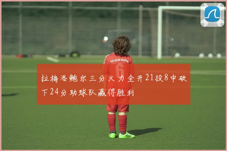 拉梅洛鲍尔三分火力全开21投8中砍下24分助球队赢得胜利
