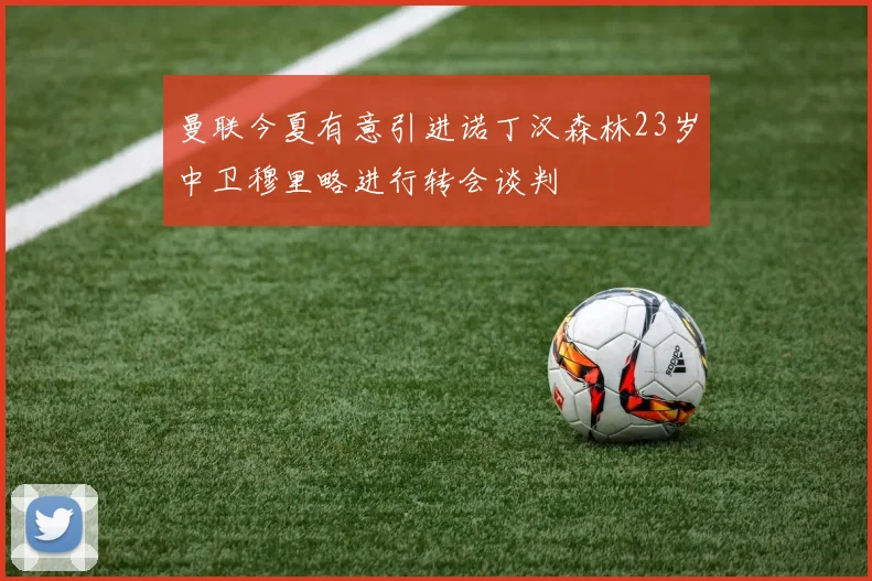 曼联今夏有意引进诺丁汉森林23岁中卫穆里略进行转会谈判