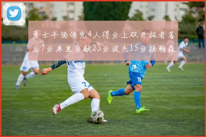 勇士半场领先4人得分上双开拓者落后7分库里贡献23分波杰15分杨瀚森缺阵