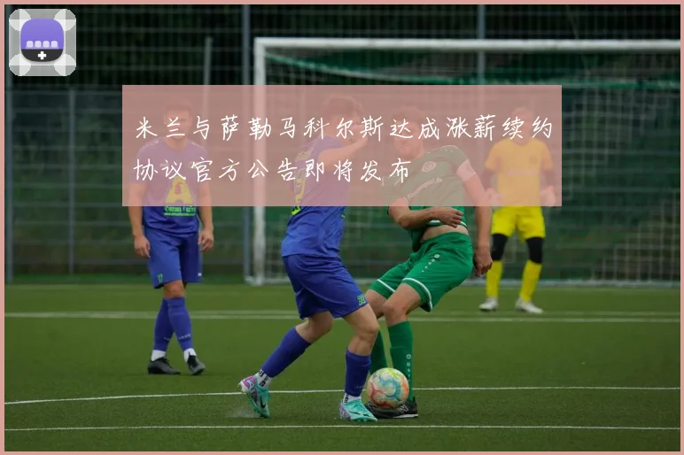 米兰与萨勒马科尔斯达成涨薪续约协议官方公告即将发布