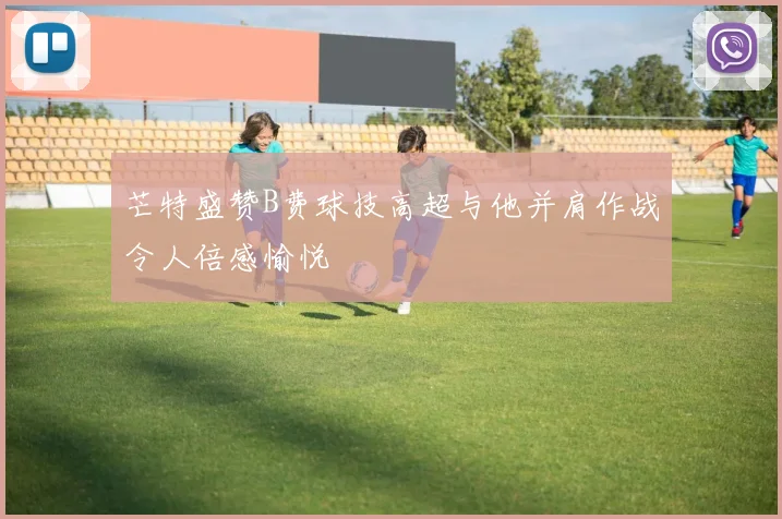 芒特盛赞B费球技高超与他并肩作战令人倍感愉悦