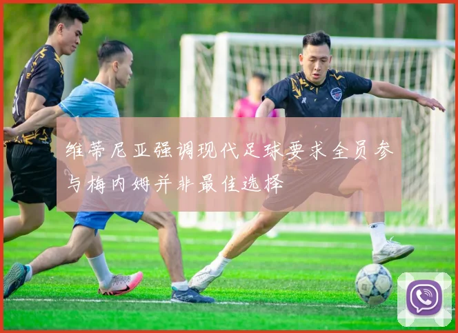 维蒂尼亚强调现代足球要求全员参与梅内姆并非最佳选择
