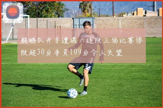 鹈鹕队开季遭遇六连败三场比赛惨败超30分净负109分令人失望