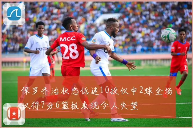 保罗乔治状态低迷10投仅中2球全场仅得7分6篮板表现令人失望