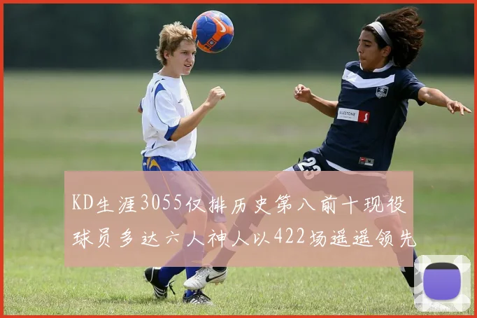 KD生涯3055仅排历史第八前十现役球员多达六人神人以422场遥遥领先