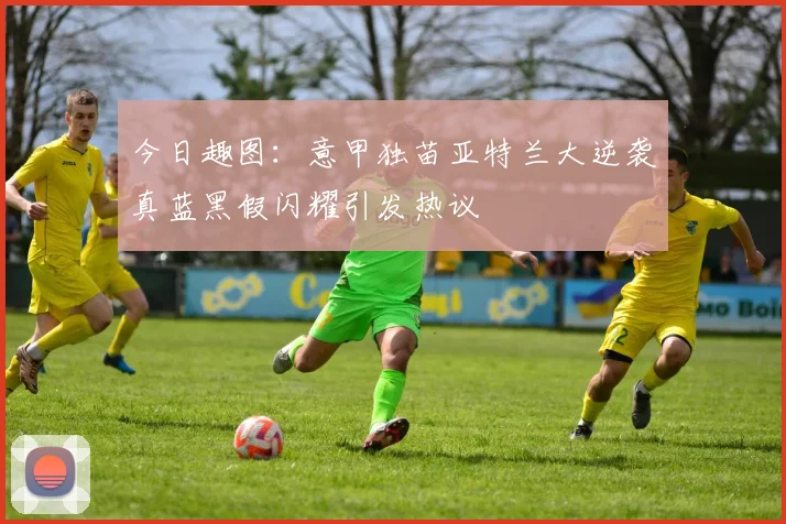 今日趣图：意甲独苗亚特兰大逆袭真蓝黑假闪耀引发热议