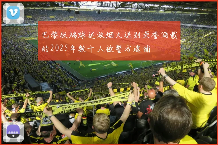 巴黎极端球迷放烟火送别荣誉满载的2025年数十人被警方逮捕