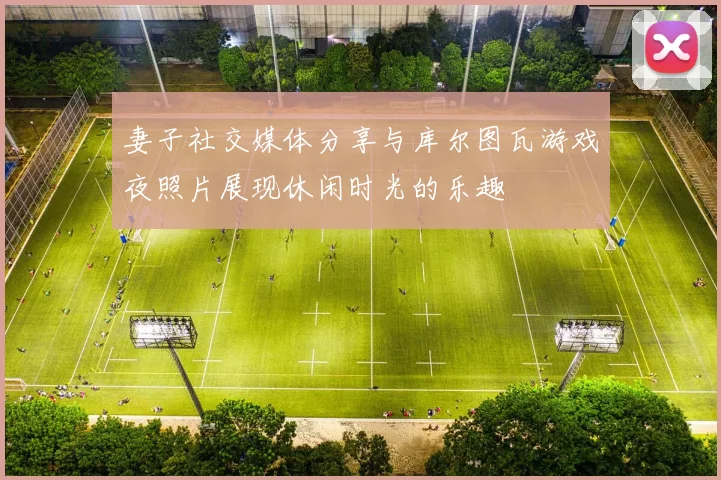 妻子社交媒体分享与库尔图瓦游戏夜照片展现休闲时光的乐趣