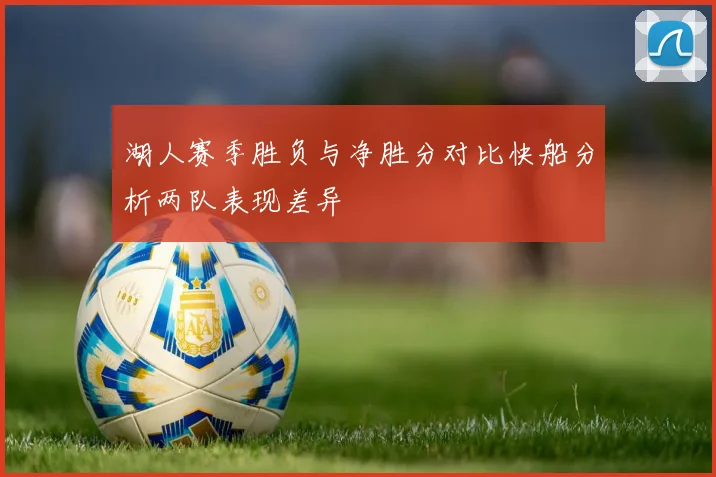 湖人赛季胜负与净胜分对比快船分析两队表现差异