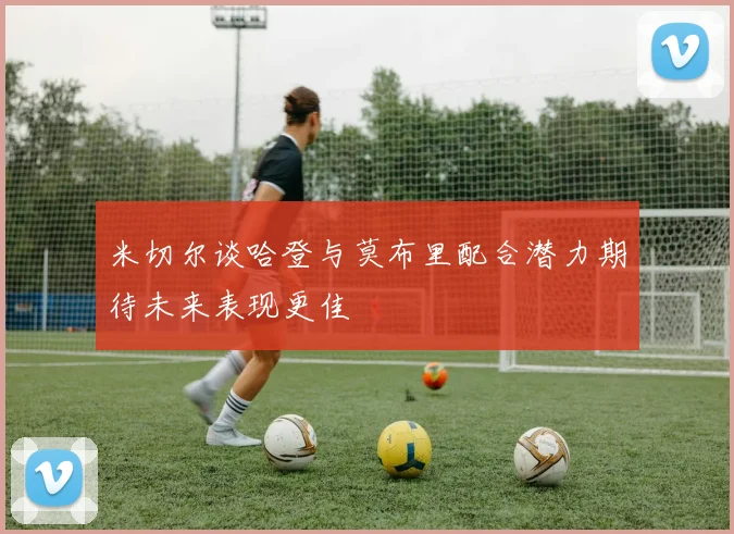 米切尔谈哈登与莫布里配合潜力期待未来表现更佳