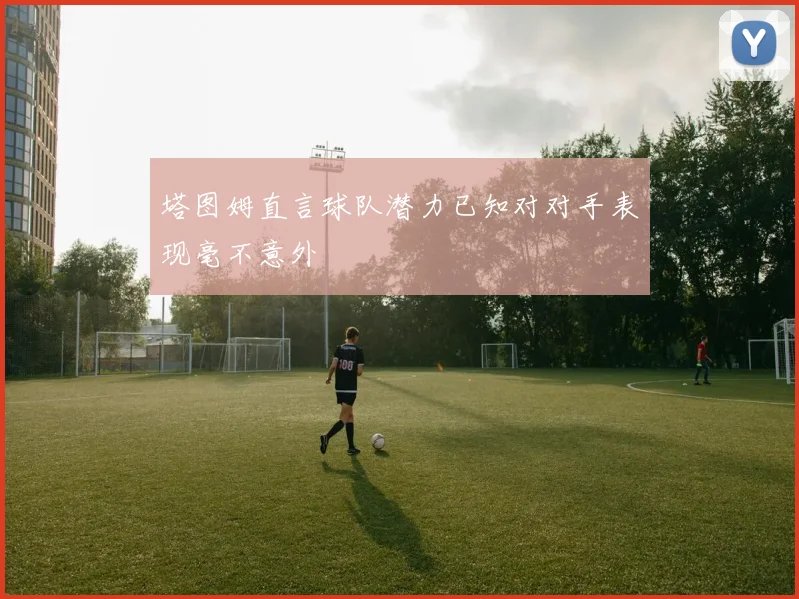 塔图姆直言球队潜力已知对对手表现毫不意外