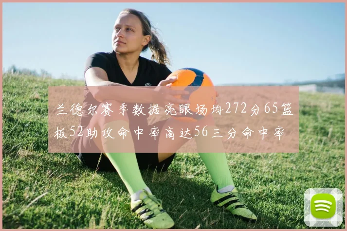 兰德尔赛季数据亮眼场均272分65篮板52助攻命中率高达56三分命中率47