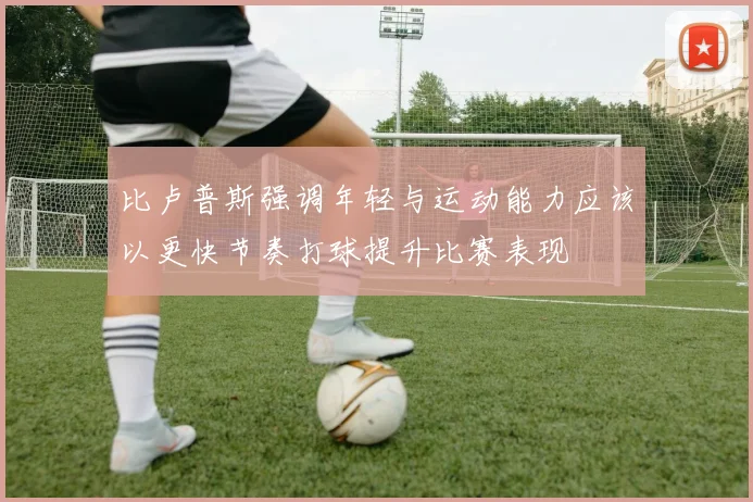 比卢普斯强调年轻与运动能力应该以更快节奏打球提升比赛表现