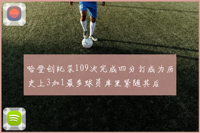 哈登创纪录109次完成四分打成为历史上3加1最多球员库里紧随其后