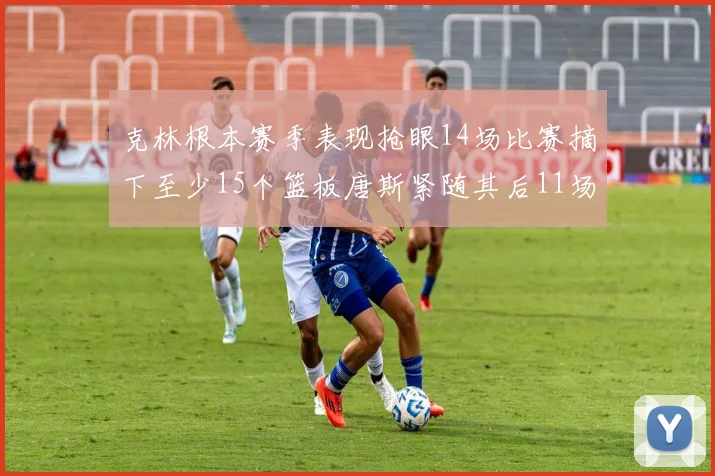 克林根本赛季表现抢眼14场比赛摘下至少15个篮板唐斯紧随其后11场精彩表现