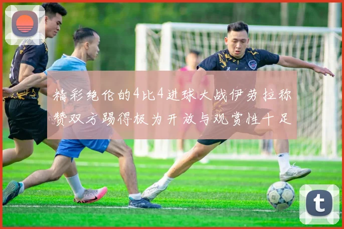 精彩绝伦的4比4进球大战伊劳拉称赞双方踢得极为开放与观赏性十足