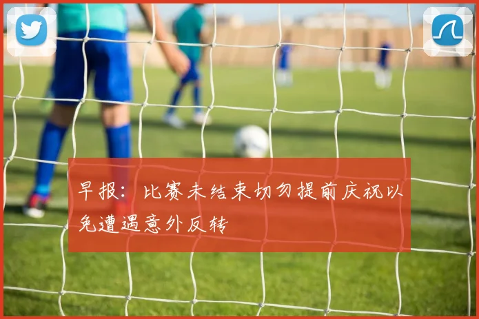 早报：比赛未结束切勿提前庆祝以免遭遇意外反转